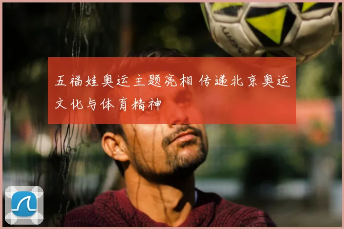 五福娃奥运主题亮相 传递北京奥运文化与体育精神