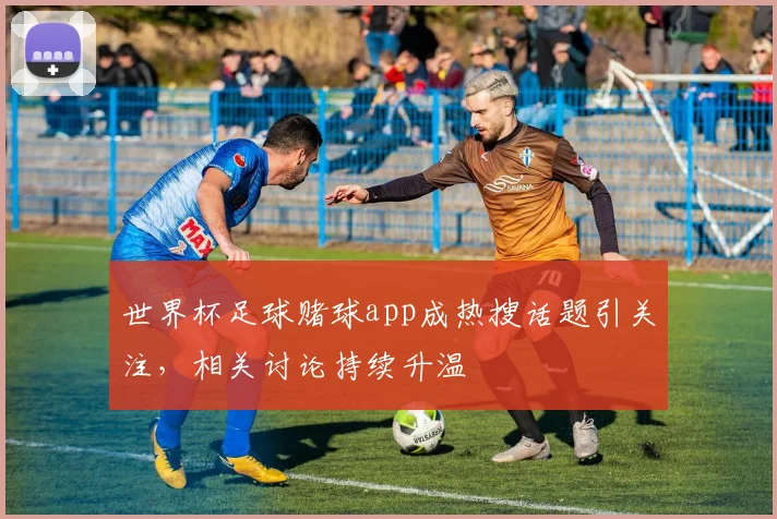 世界杯足球赌球app成热搜话题引关注，相关讨论持续升温