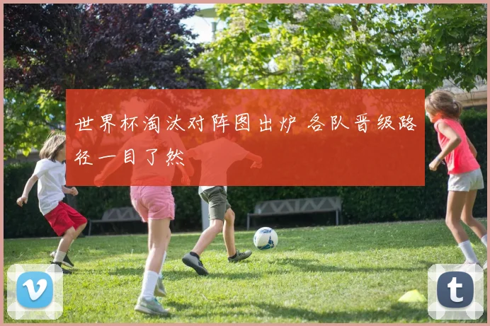 世界杯淘汰对阵图出炉 各队晋级路径一目了然