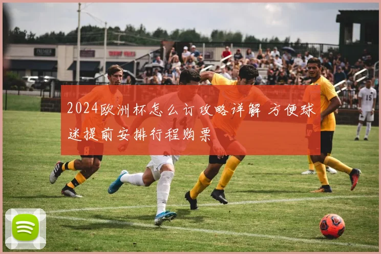 2024欧洲杯怎么订攻略详解 方便球迷提前安排行程购票
