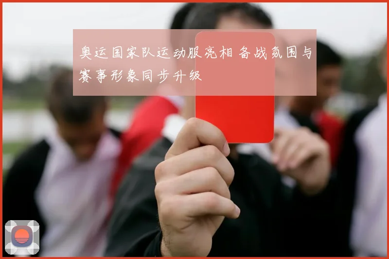 奥运国家队运动服亮相 备战氛围与赛事形象同步升级