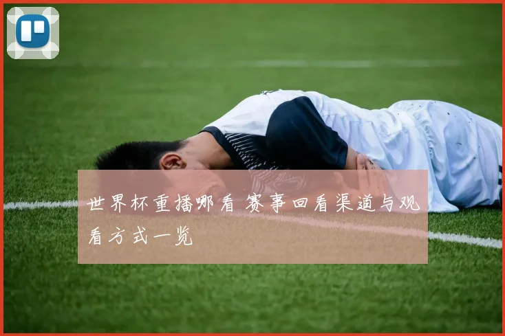 世界杯重播哪看 赛事回看渠道与观看方式一览