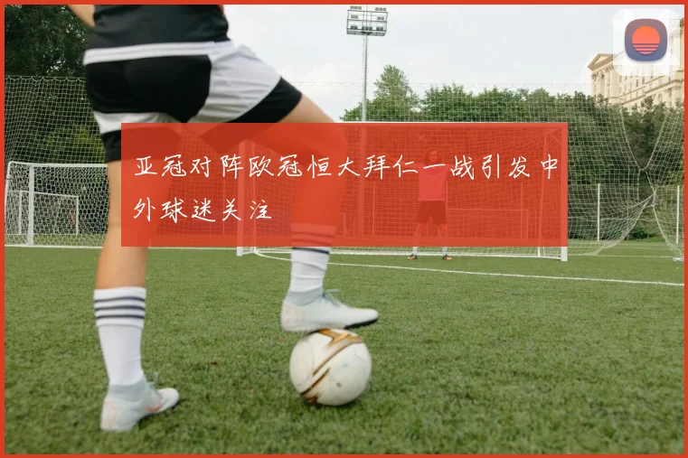 亚冠对阵欧冠恒大拜仁一战引发中外球迷关注