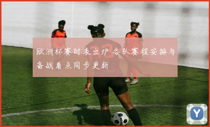 欧洲杯赛时表出炉 各队赛程安排与备战看点同步更新