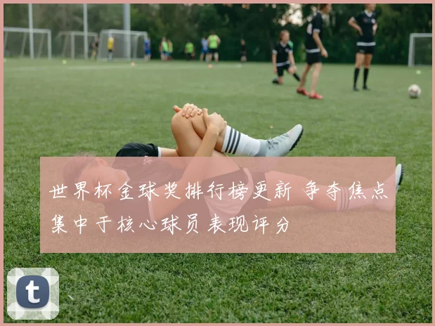 世界杯金球奖排行榜更新 争夺焦点集中于核心球员表现评分