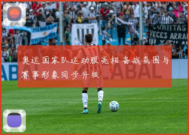 奥运国家队运动服亮相 备战氛围与赛事形象同步升级