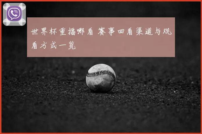 世界杯重播哪看 赛事回看渠道与观看方式一览