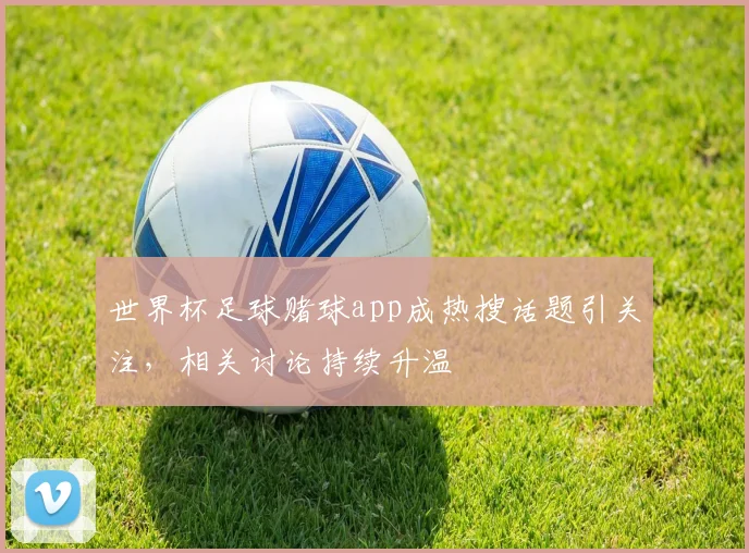 世界杯足球赌球app成热搜话题引关注，相关讨论持续升温