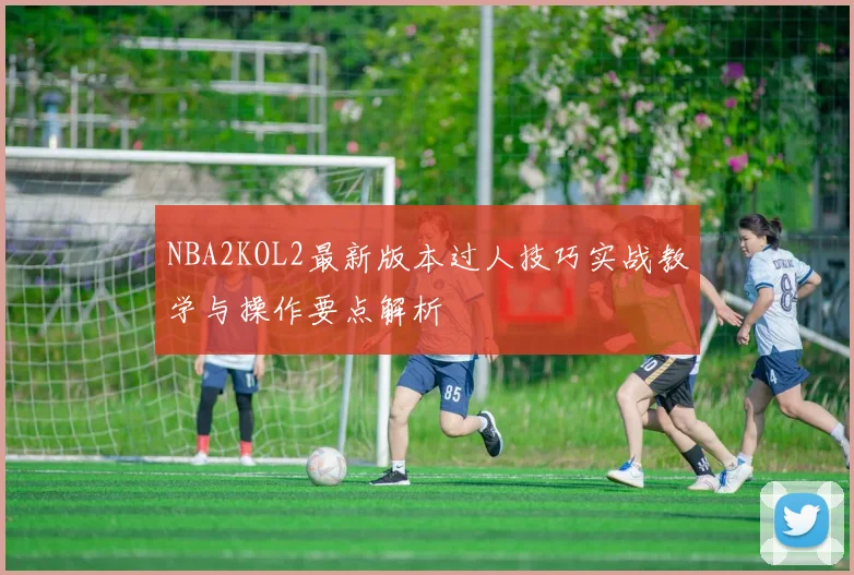 NBA2KOL2最新版本过人技巧实战教学与操作要点解析