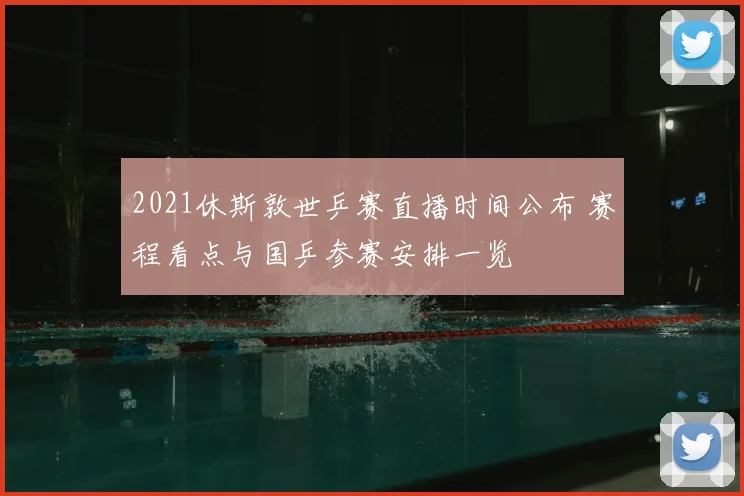 2021休斯敦世乒赛直播时间公布 赛程看点与国乒参赛安排一览