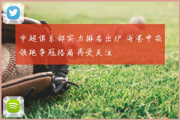 中超俱乐部实力排名出炉 海港申花领跑争冠格局再受关注