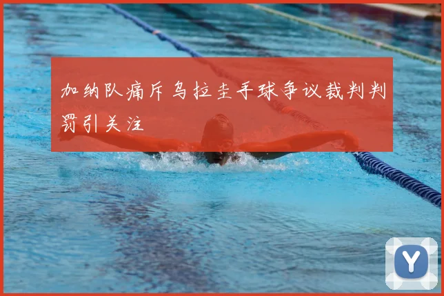 加纳队痛斥乌拉圭手球争议裁判判罚引关注