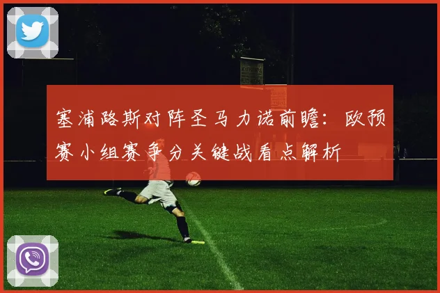 塞浦路斯对阵圣马力诺前瞻：欧预赛小组赛争分关键战看点解析