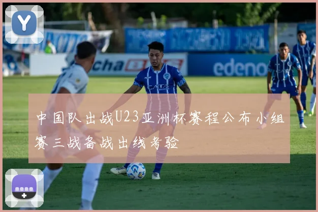中国队出战U23亚洲杯赛程公布小组赛三战备战出线考验