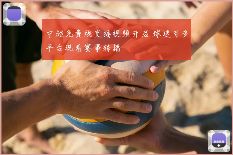 中超免费线直播视频开启 球迷可多平台观看赛事转播