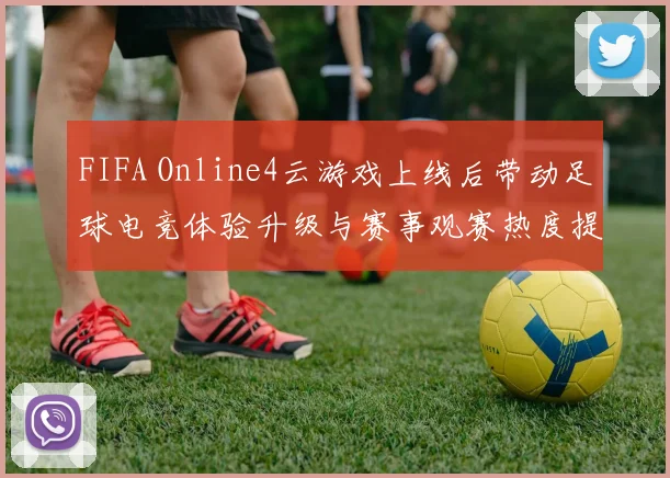 FIFA Online4云游戏上线后带动足球电竞体验升级与赛事观赛热度提升