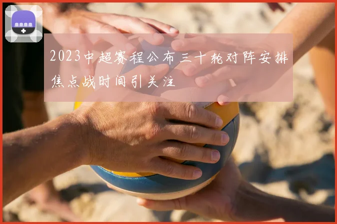 2023中超赛程公布三十轮对阵安排焦点战时间引关注
