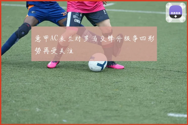 意甲AC米兰对罗马交锋升级争四形势再受关注