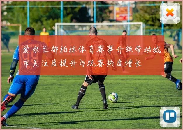 爱尔兰都柏林体育赛事升级带动城市关注度提升与观赛热度增长