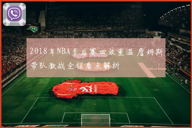 2018年NBA季后赛回放重温 詹姆斯带队激战全程看点解析