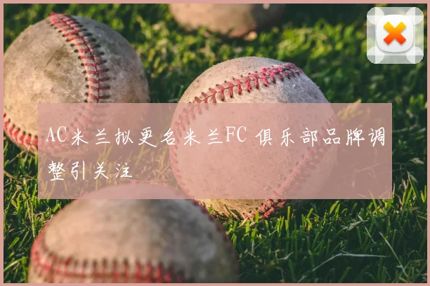 AC米兰拟更名米兰FC 俱乐部品牌调整引关注