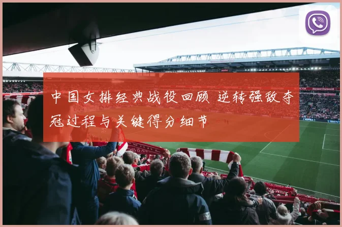 中国女排经典战役回顾 逆转强敌夺冠过程与关键得分细节