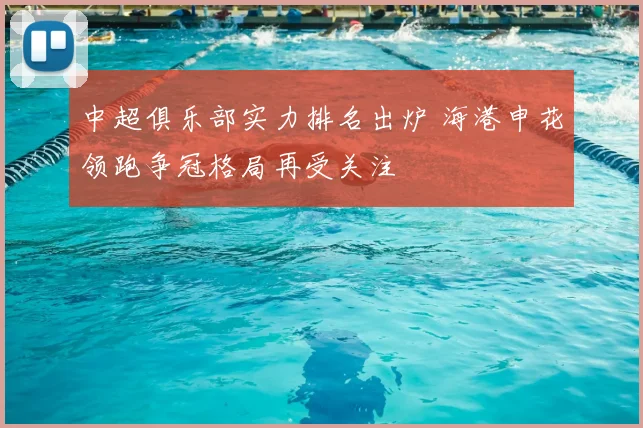 中超俱乐部实力排名出炉 海港申花领跑争冠格局再受关注