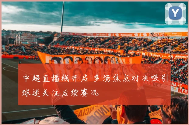 中超直播线开启 多场焦点对决吸引球迷关注后续赛况