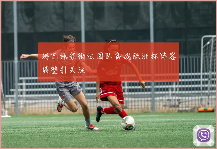 姆巴佩领衔法国队备战欧洲杯阵容调整引关注