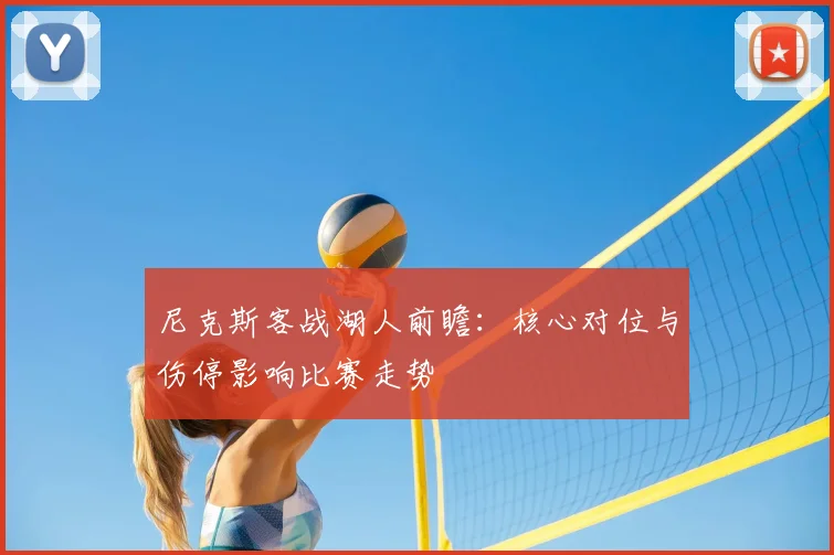 尼克斯客战湖人前瞻:核心对位与伤停影响比赛走势