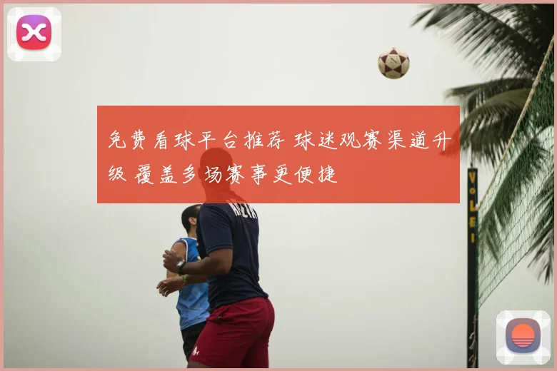 免费看球平台推荐 球迷观赛渠道升级 覆盖多场赛事更便捷