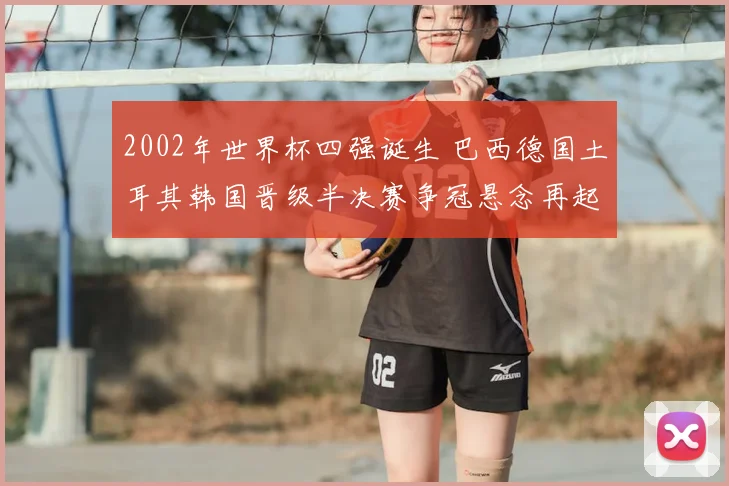 2002年世界杯四强诞生 巴西德国土耳其韩国晋级半决赛争冠悬念再起