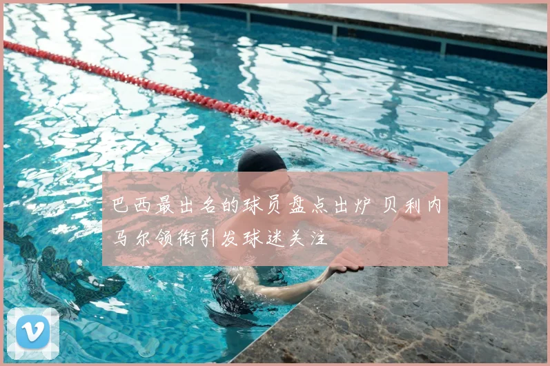 巴西最出名的球员盘点出炉 贝利内马尔领衔引发球迷关注
