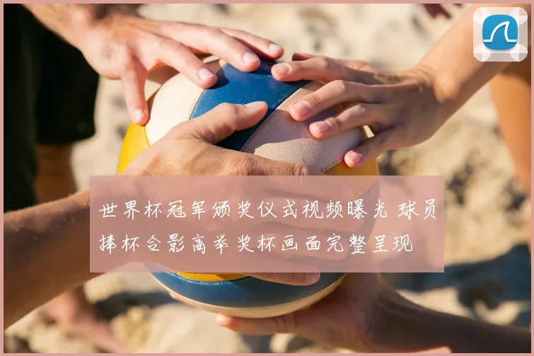 世界杯冠军颁奖仪式视频曝光 球员捧杯合影高举奖杯画面完整呈现