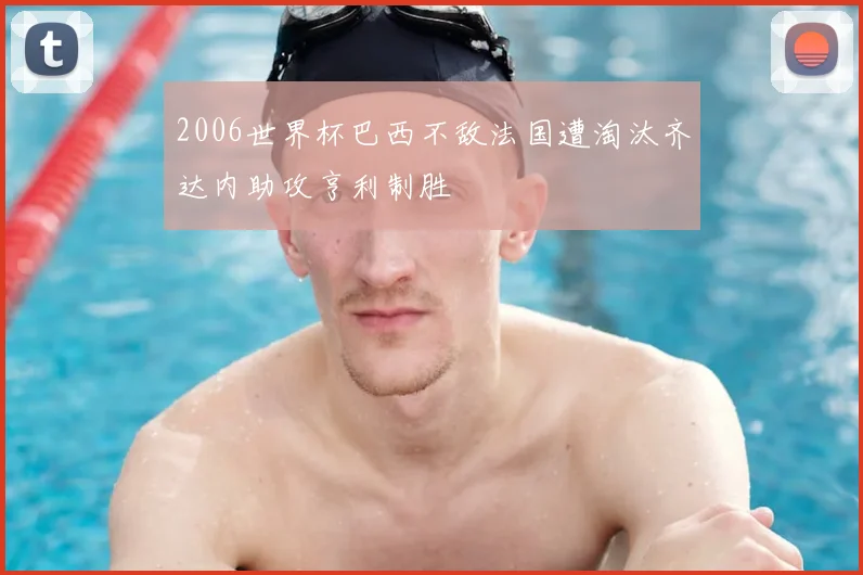 2006世界杯巴西不敌法国遭淘汰齐达内助攻亨利制胜