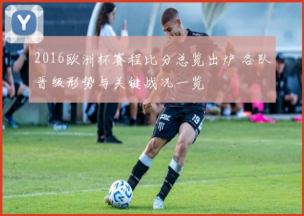 2016欧洲杯赛程比分总览出炉 各队晋级形势与关键战况一览