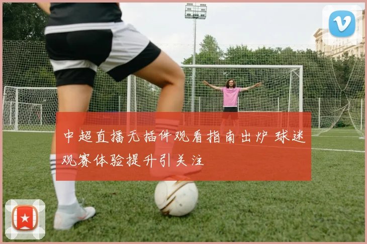 中超直播无插件观看指南出炉 球迷观赛体验提升引关注