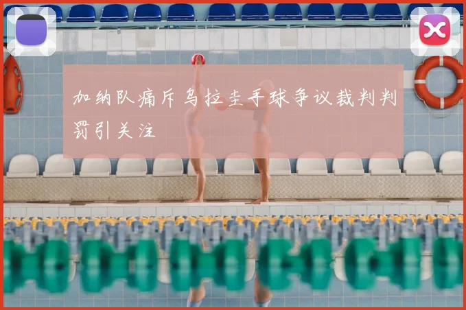 加纳队痛斥乌拉圭手球争议裁判判罚引关注