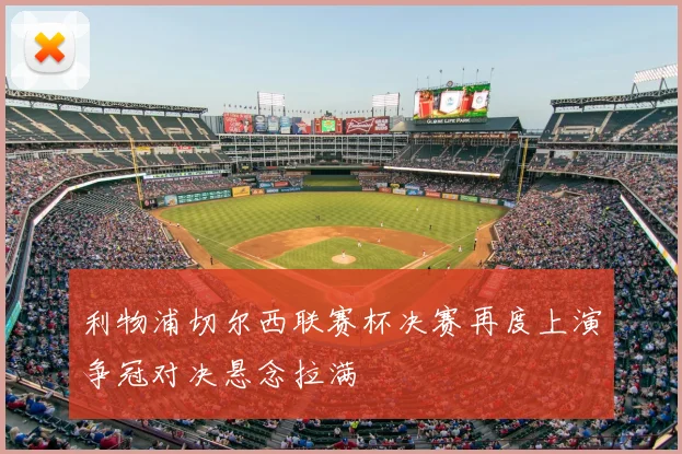 利物浦切尔西联赛杯决赛再度上演争冠对决悬念拉满