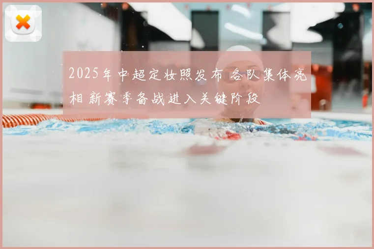 2025年中超定妆照发布 各队集体亮相 新赛季备战进入关键阶段