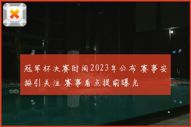 冠军杯决赛时间2023年公布 赛事安排引关注 赛事看点提前曝光
