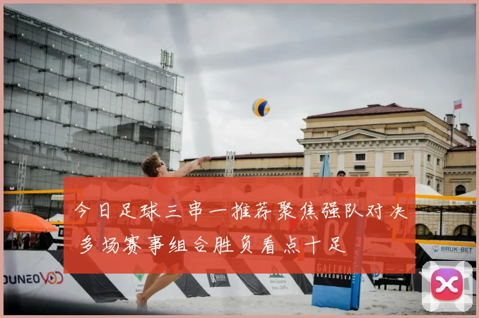 今日足球三串一推荐聚焦强队对决 多场赛事组合胜负看点十足