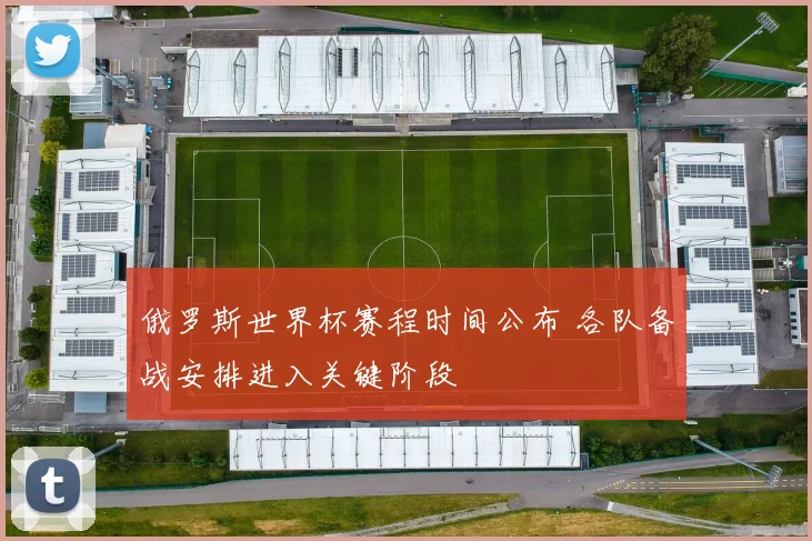 俄罗斯世界杯赛程时间公布 各队备战安排进入关键阶段