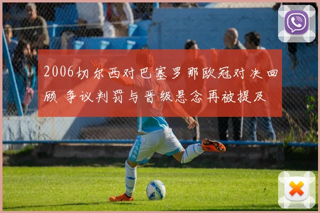 2006切尔西对巴塞罗那欧冠对决回顾 争议判罚与晋级悬念再被提及