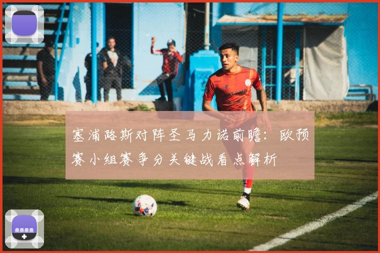 塞浦路斯对阵圣马力诺前瞻：欧预赛小组赛争分关键战看点解析