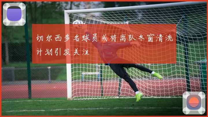 切尔西多名球员或将离队冬窗清洗计划引发关注