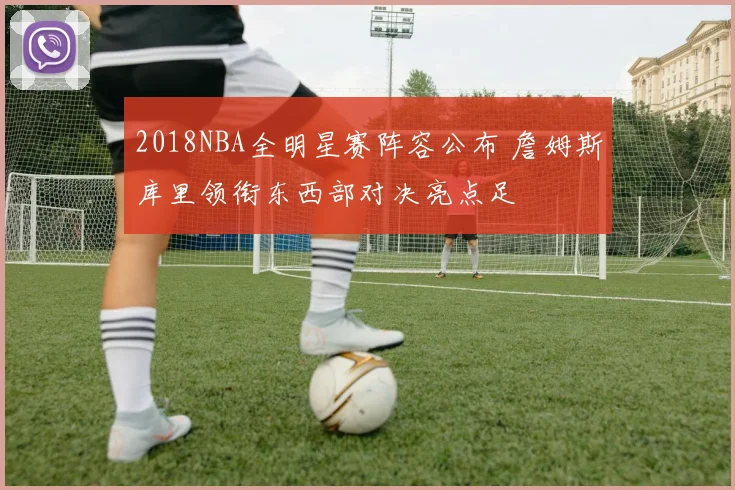 2018NBA全明星赛阵容公布 詹姆斯库里领衔东西部对决亮点足