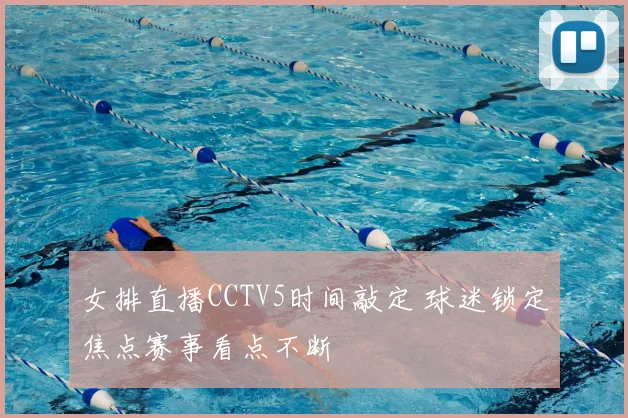 女排直播CCTV5时间敲定 球迷锁定焦点赛事看点不断