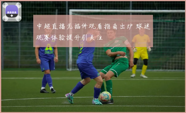 中超直播无插件观看指南出炉 球迷观赛体验提升引关注