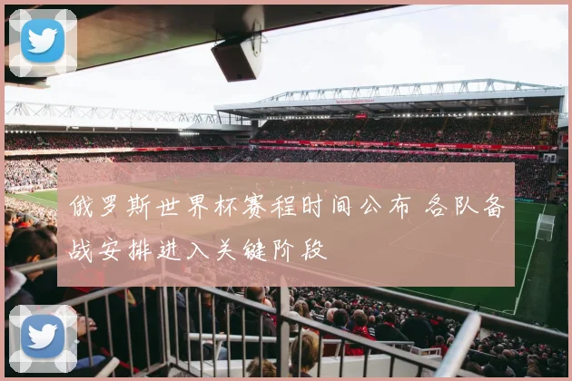 俄罗斯世界杯赛程时间公布 各队备战安排进入关键阶段